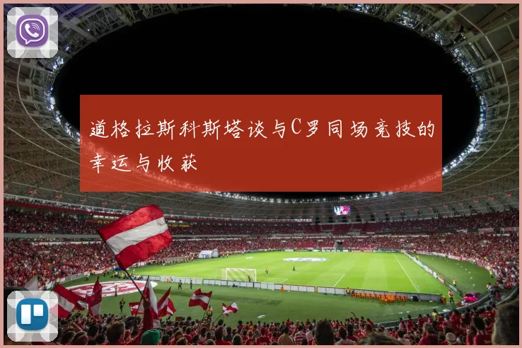 道格拉斯科斯塔谈与C罗同场竞技的幸运与收获