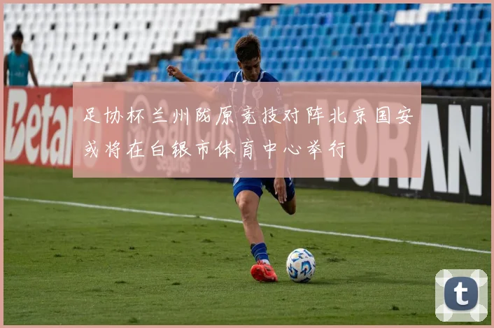 足协杯兰州陇原竞技对阵北京国安或将在白银市体育中心举行