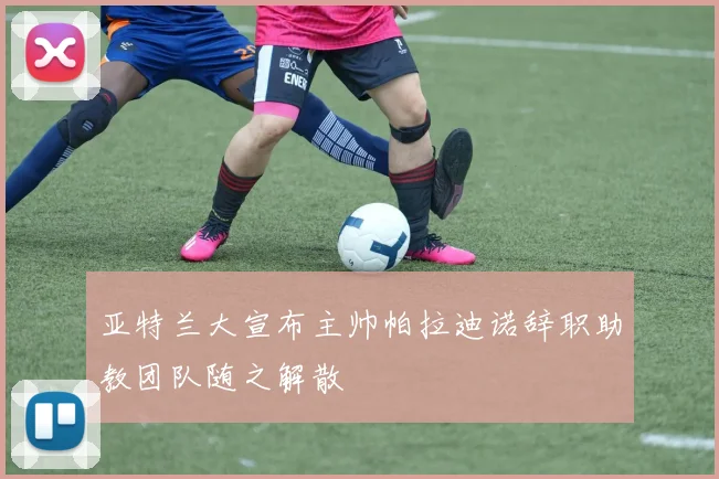 亚特兰大宣布主帅帕拉迪诺辞职助教团队随之解散