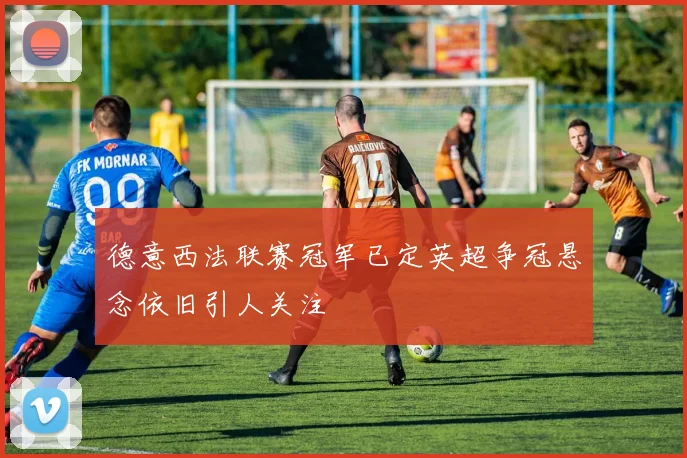 德意西法联赛冠军已定英超争冠悬念依旧引人关注
