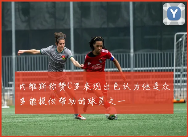 内维斯称赞C罗表现出色认为他是众多能提供帮助的球员之一