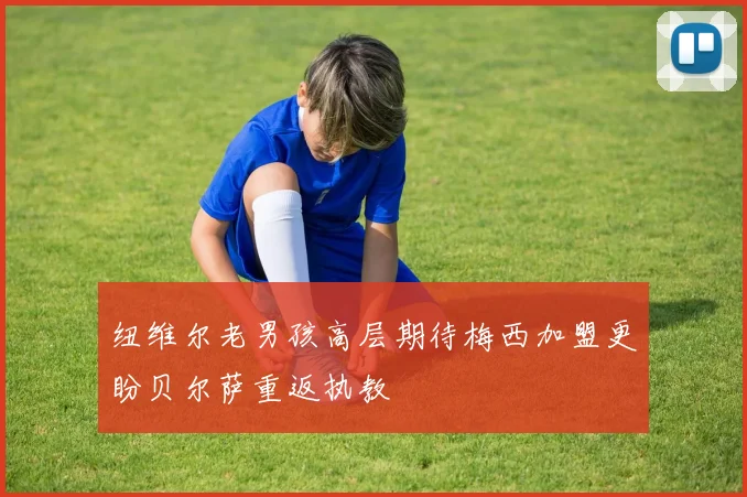 纽维尔老男孩高层期待梅西加盟更盼贝尔萨重返执教