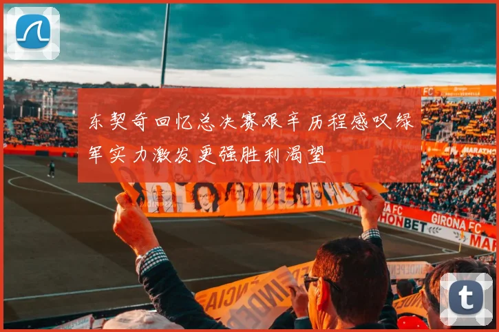 东契奇回忆总决赛艰辛历程感叹绿军实力激发更强胜利渴望