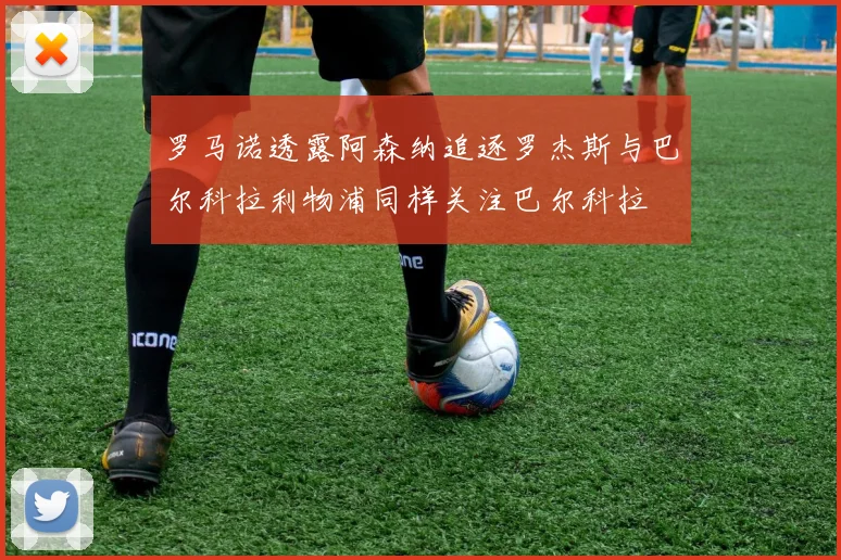 罗马诺透露阿森纳追逐罗杰斯与巴尔科拉利物浦同样关注巴尔科拉
