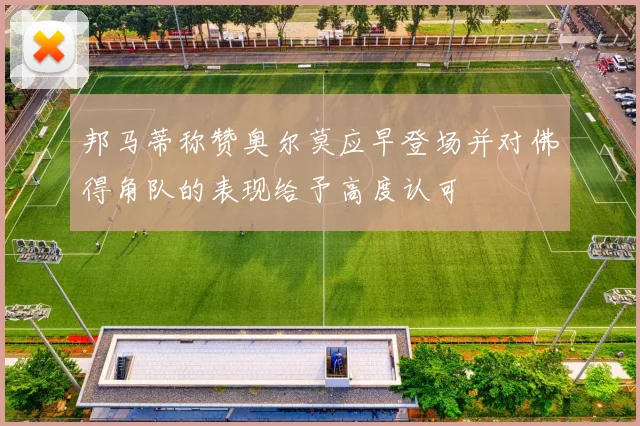 邦马蒂称赞奥尔莫应早登场并对佛得角队的表现给予高度认可