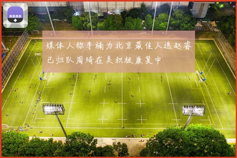 媒体人称李楠为北京最佳人选赵睿已归队周琦在美积极康复中