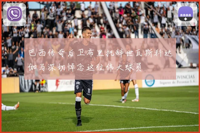 巴西传奇后卫布里托辞世瓦斯科达伽马深切悼念这位伟大球员