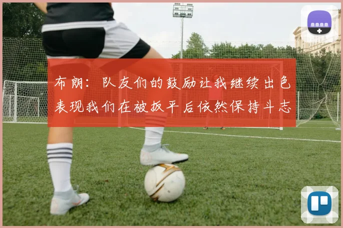 布朗：队友们的鼓励让我继续出色表现我们在被扳平后依然保持斗志