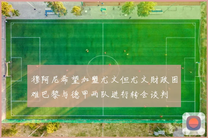 穆阿尼希望加盟尤文但尤文财政困难巴黎与德甲两队进行转会谈判