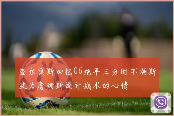 查尔莫斯回忆G6绝平三分时不满斯波为詹姆斯设计战术的心情