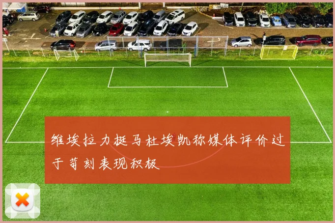 维埃拉力挺马杜埃凯称媒体评价过于苛刻表现积极