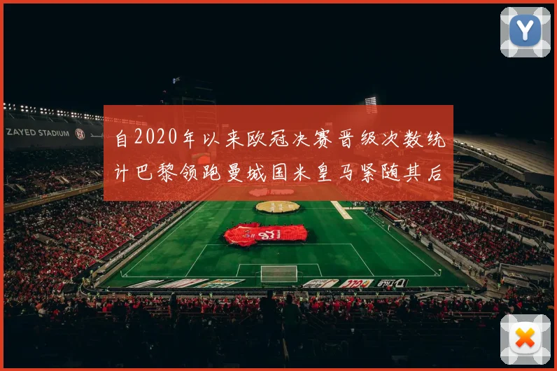自2020年以来欧冠决赛晋级次数统计巴黎领跑曼城国米皇马紧随其后