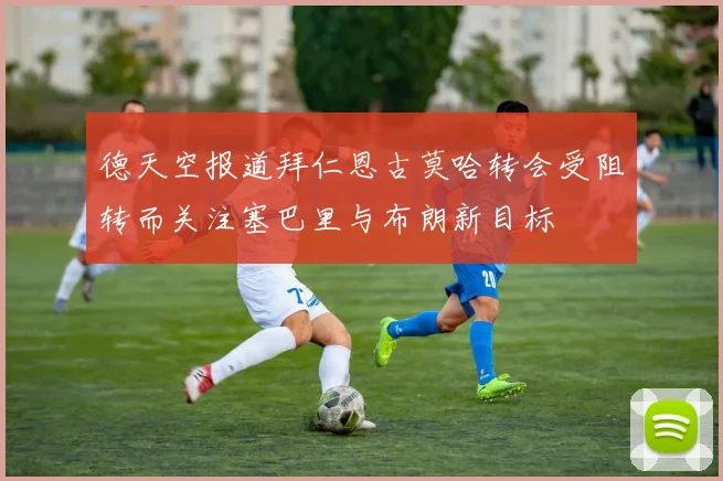 德天空报道拜仁恩古莫哈转会受阻转而关注塞巴里与布朗新目标