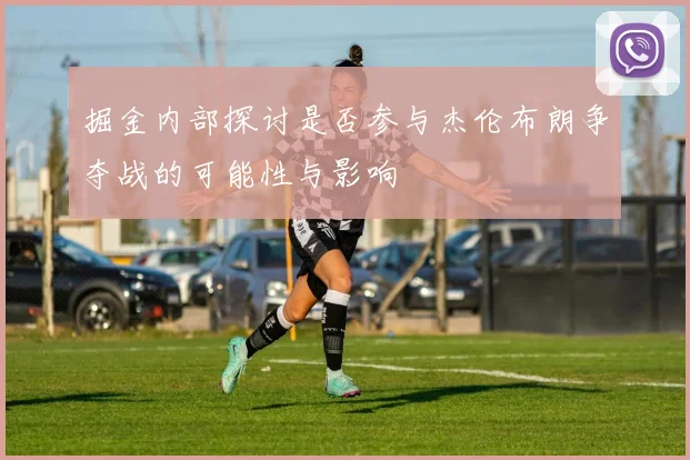 掘金内部探讨是否参与杰伦布朗争夺战的可能性与影响
