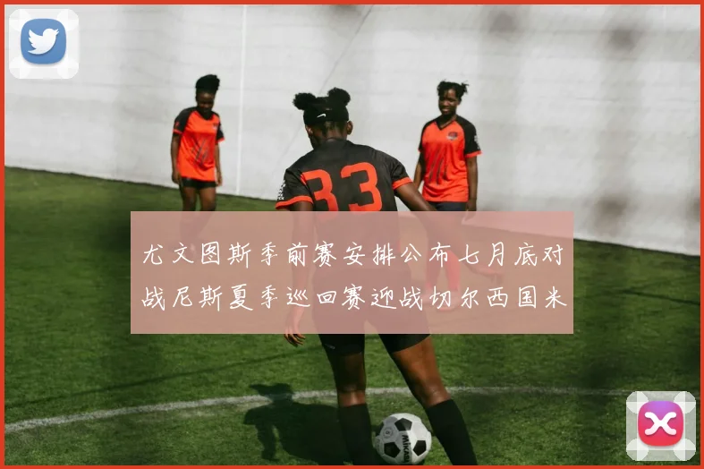 尤文图斯季前赛安排公布七月底对战尼斯夏季巡回赛迎战切尔西国米巴勒莫