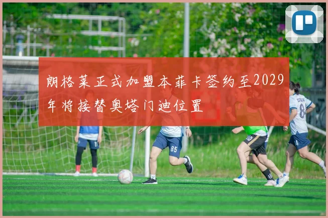 朗格莱正式加盟本菲卡签约至2029年将接替奥塔门迪位置