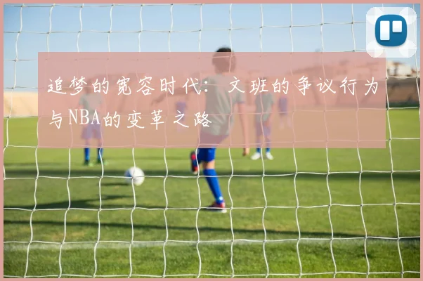 追梦的宽容时代：文班的争议行为与NBA的变革之路