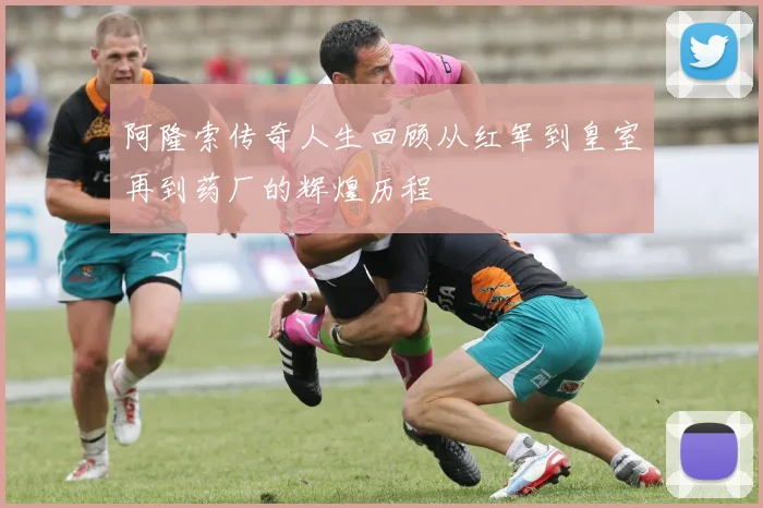 阿隆索传奇人生回顾从红军到皇室再到药厂的辉煌历程