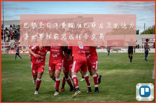 巴黎圣日耳曼瞄准巴萨后卫孔德力争世界杯前完成转会交易