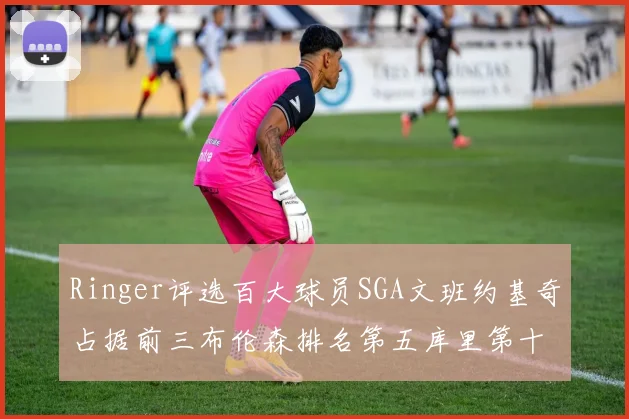 Ringer评选百大球员SGA文班约基奇占据前三布伦森排名第五库里第十杜兰特第十六詹姆斯第二十